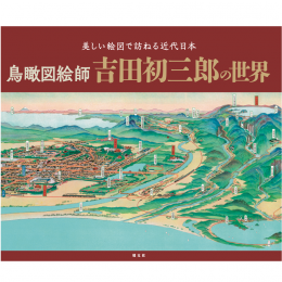 美しい絵図で訪ねる近代日本 鳥瞰図絵師 吉田初三郎の世界
